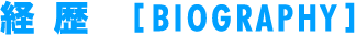 経 歴［BIOGRAPHY］