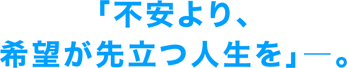 「不安より、希望が先立つ人生を」―。
